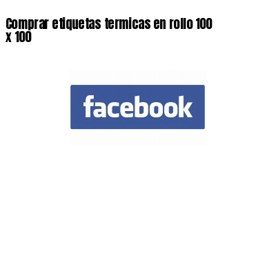 Comprar etiquetas termicas en rollo 100 x 100