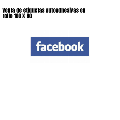 Venta de etiquetas autoadhesivas en rollo 100 X 80