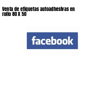 Venta de etiquetas autoadhesivas en rollo 80 X 50