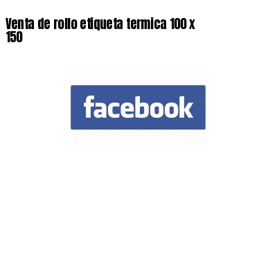Venta de rollo etiqueta termica 100 x 150