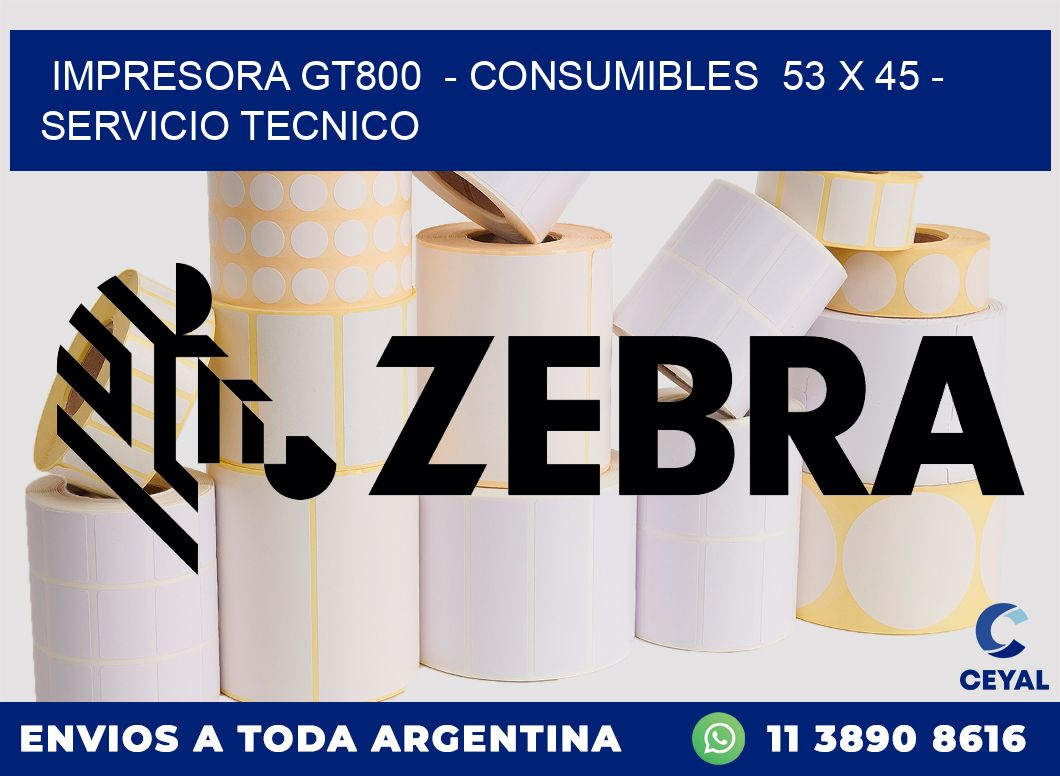 IMPRESORA GT800  - CONSUMIBLES  53 x 45 - SERVICIO TECNICO