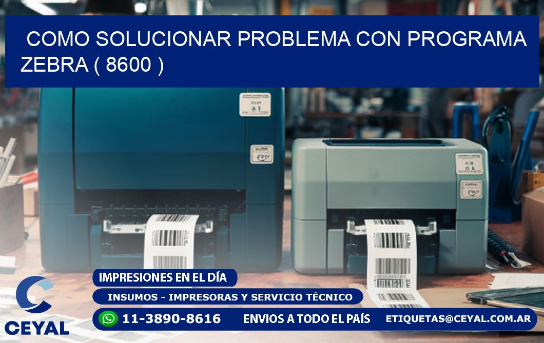 COMO SOLUCIONAR PROBLEMA CON PROGRAMA ZEBRA ( 8600 )